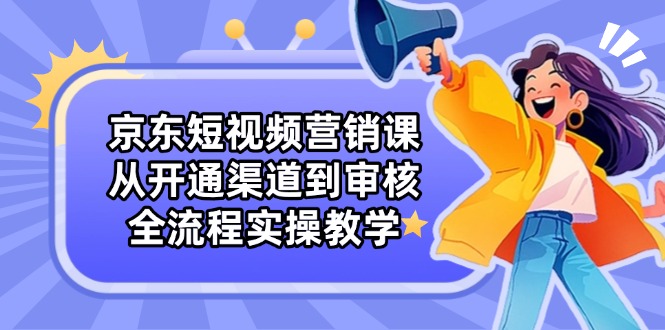 京东短视频营销课：从开通渠道到审核，全流程实操教学-乐码云集