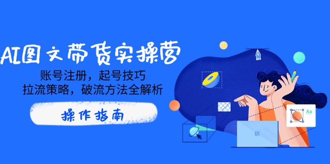 AI图文带货实操营，账号注册，起号技巧，拉流策略，破流方法全解析-乐码云集