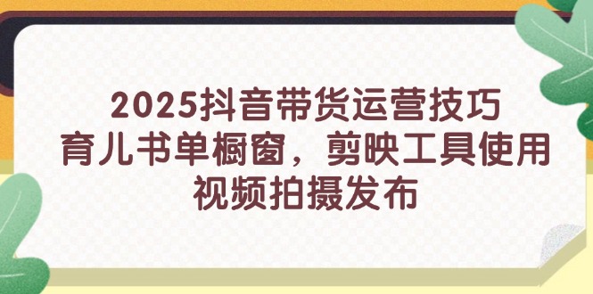 2025抖音带货运营技巧，育儿书单橱窗，剪映工具使用，视频拍摄发布-乐码云集