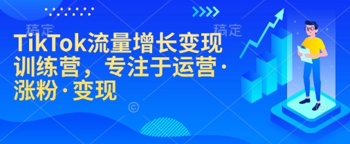 TikTok流量增长变现训练营，专注于运营·涨粉·变现-乐码云集