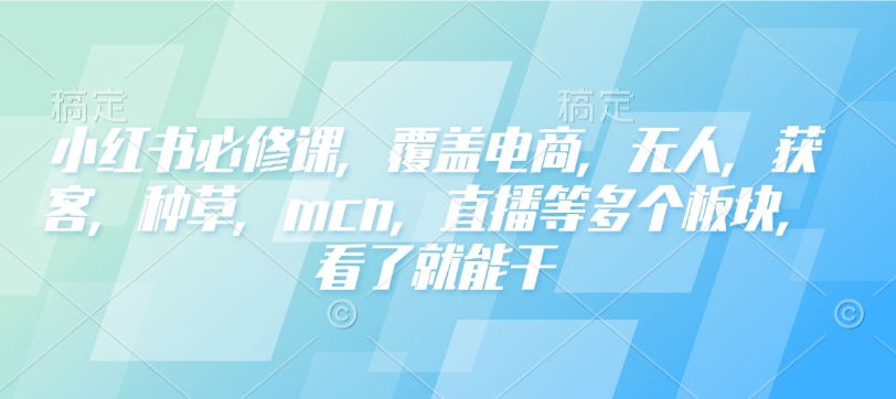 小红书必修课，覆盖电商，无人，获客，种草，mcn，直播等多个板块，看了就能干-乐码云集
