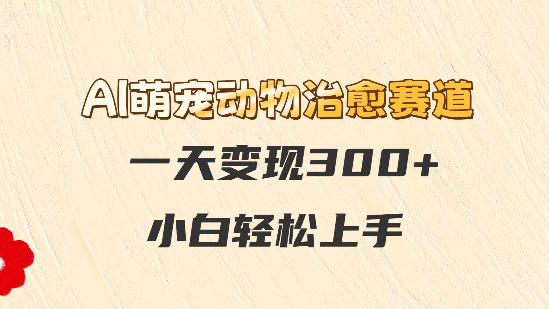AI萌宠动物治愈赛道，一天变现300+，小白轻松上手-乐码云集