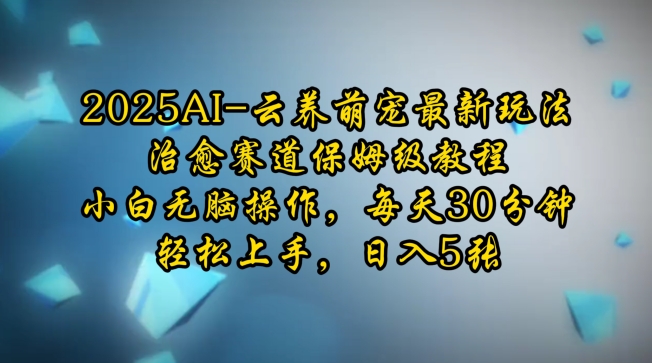 2025AI云养萌宠最新玩法，治愈赛道保姆级教程，小白无脑操作，每天30分钟，轻松上手，日入5张-乐码云集
