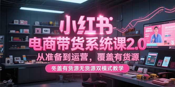 小红书电商带货系统课2.0，从准备到运营，覆盖有货源无货源双模式教学-乐码云集