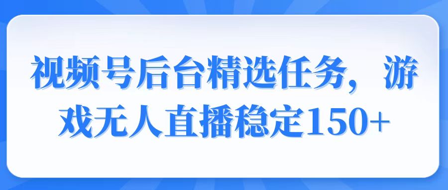 视频号精选变现任务，游戏无人直播稳定150+-乐码云集