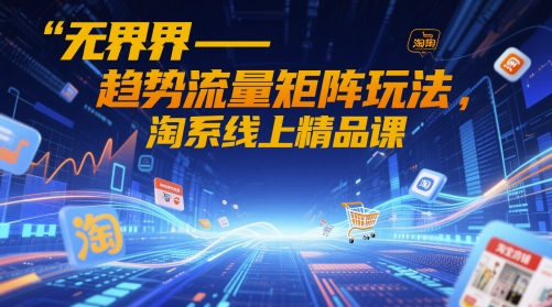 无界-趋势流量矩阵玩法，淘系线上精品课-乐码云集