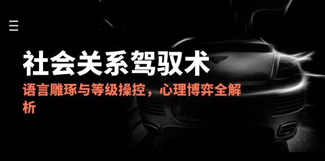 2025社会关系驾驭术，语言雕琢与等级操控，心理博弈全解析-乐码云集