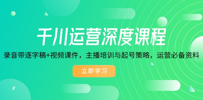 千川运营深度课程，录音带逐字稿+视频课件，主播培训与起号策略，运营…-乐码云集
