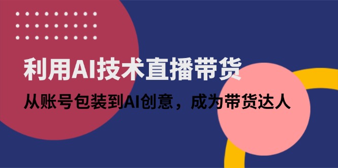 利用AI技术直播带货：从账号包装到AI创意，成为带货达人-乐码云集