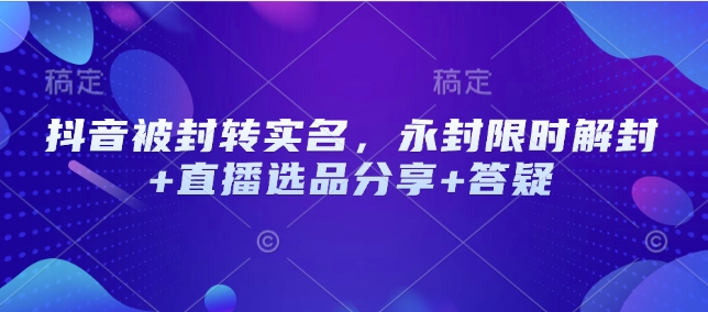 抖音被封转实名，永封限时解封+直播选品分享+答疑-乐码云集