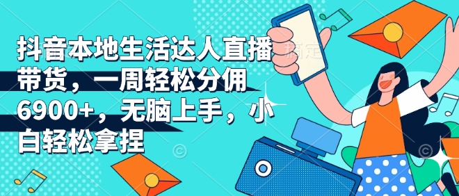 抖音本地生活达人直播带货，一周轻松分佣6900+，无脑上手，小白轻松拿捏【揭秘】-乐码云集