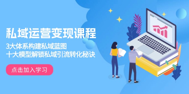 私域运营变现课程，3大体系构建私域蓝图，十大模型解锁私域引流转化秘诀-乐码云集