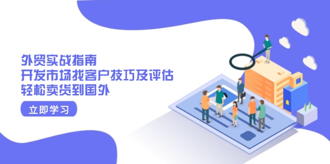 外贸实战指南：开发市场找客户技巧及评估，轻松卖货到国外-乐码云集