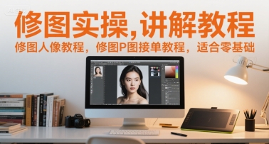 修图实操讲解教程，修图人像教程，修图P图接单教程，适合零基础-乐码云集