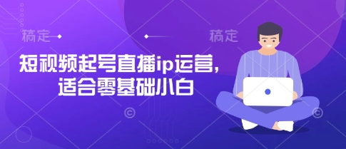 短视频起号直播ip运营，适合零基础小白-乐码云集