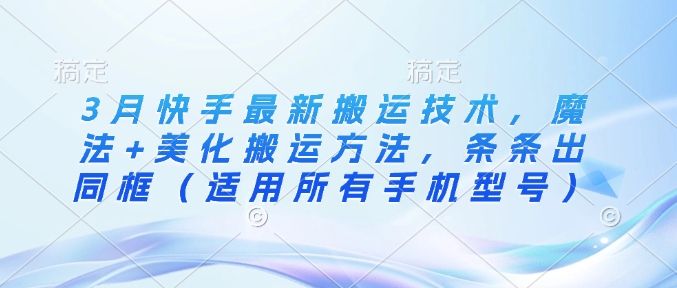 3月快手最新搬运技术，魔法+美化搬运方法，条条出同框(适用所有手机型号)-乐码云集