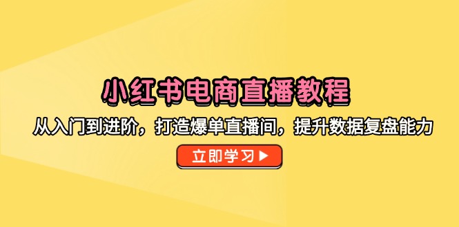 小红书电商直播教程，从入门到进阶，打造爆单直播间，提升数据复盘能力-乐码云集