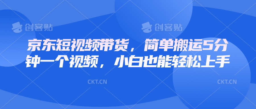 京东短视频带货，简单搬运5分钟一个视频，小白也能轻松上手-乐码云集