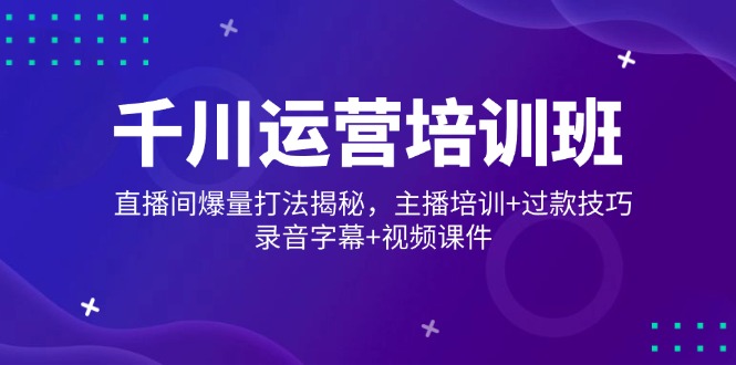 千川运营培训班，直播间爆量打法揭秘，主播培训+过款技巧，录音字幕+视频-乐码云集