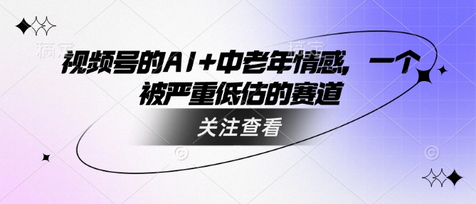 视频号的AI+中老年情感，一个被严重低估的赛道-乐码云集