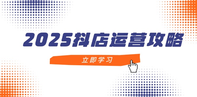 2025抖店运营攻略，掌握抖店技巧，打造月销百万，新手入门到精通-乐码云集