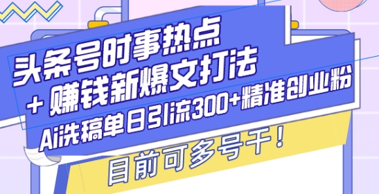 头条号时事热点+赚钱新爆文打法，Ai洗稿单日引流300+精准创业粉，目前可多号干【揭秘】-乐码云集