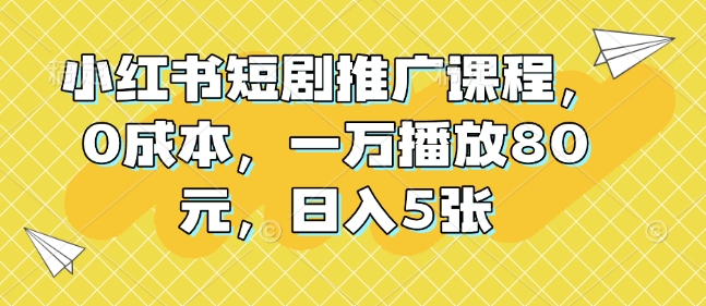 小红书短剧推广课程，0成本，一万播放80元，日入5张-乐码云集