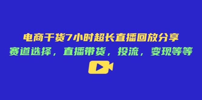 电商干货7小时超长直播回放分享：赛道选择，直播带货，投流，变现等等-乐码云集