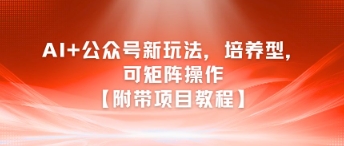 AI+公众号新玩法之培养型，可矩阵操作【附带项目教程】-乐码云集