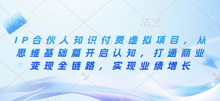 IP合伙人知识付费虚拟项目，从思维基础篇开启认知，打通商业变现全链路，实现业绩增长-乐码云集