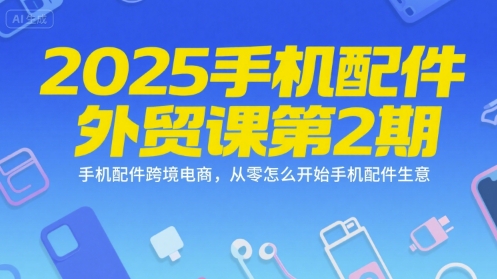 2025手机配件外贸课第2期，手机配件跨境电商，从零怎么开始手机配件生意-乐码云集