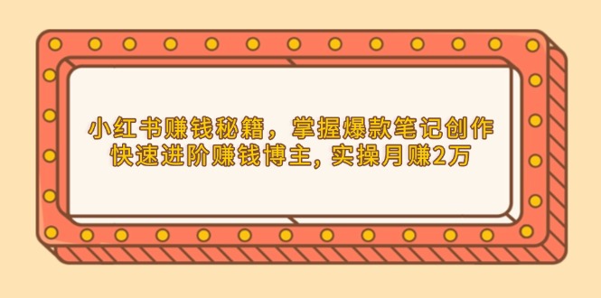 小红书赚钱秘籍，掌握爆款笔记创作，快速进阶赚钱博主, 实操月赚2万-乐码云集