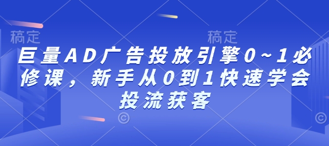 巨量AD广告投放引擎0~1必修课，新手从0到1快速学会投流获客-乐码云集