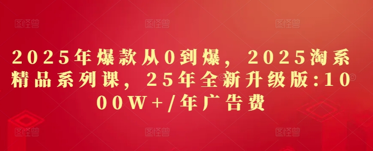 2025年爆款从0到爆，2025淘系精品系列课，25年全新升级版：1000W+1年广告费-乐码云集