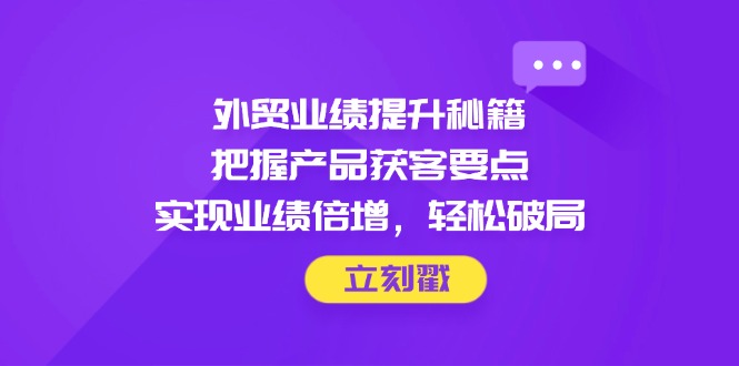 外贸业绩提升秘籍，把握产品获客要点，实现业绩倍增，轻松破局-乐码云集