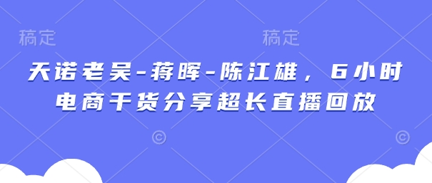 天诺老吴-蒋晖-陈江雄，6小时电商干货分享超长直播回放-乐码云集