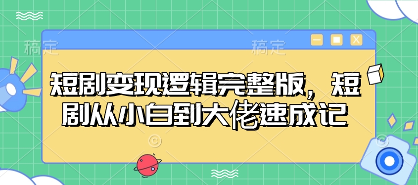短剧变现逻辑完整版，短剧从小白到大佬速成记-乐码云集
