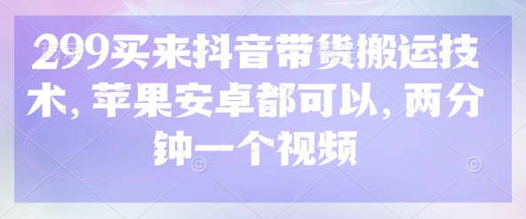 299买来抖音带货搬运技术，苹果安卓都可以，两分钟一个视频-乐码云集