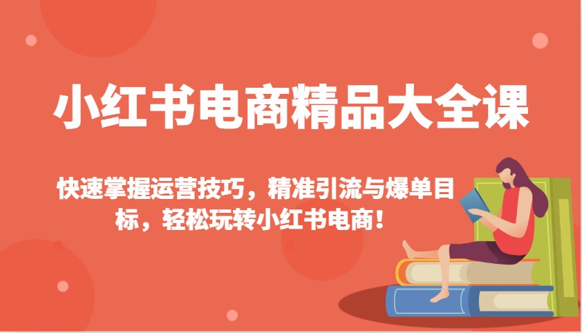 小红书电商精品大全课：快速掌握运营技巧，精准引流与爆单目标，轻松玩转小红书电商！-乐码云集