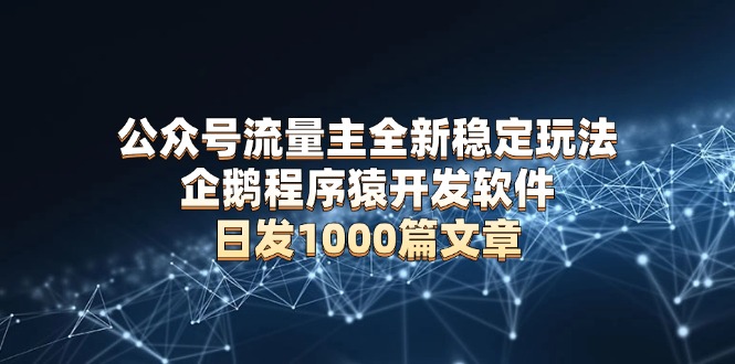 公众号流量主全新稳定玩法 企鹅程序猿开发软件 日发1000篇文章 无需AI改写-乐码云集