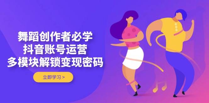 舞蹈创作者必学，抖音账号运营，多模块解锁变现密码-乐码云集