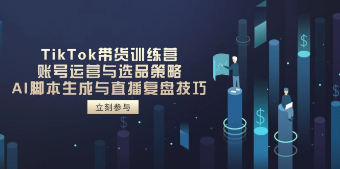 TikTok带货训练营，账号运营与选品策略，AI脚本生成与直播复盘技巧-乐码云集