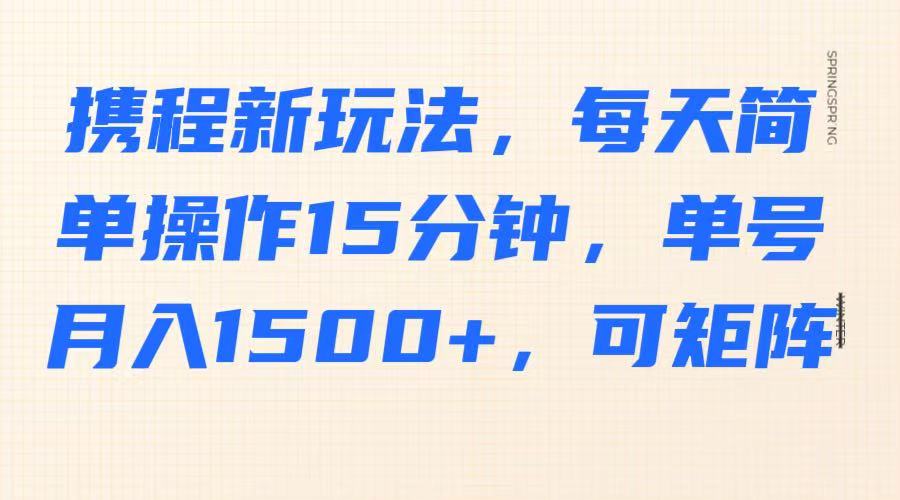 携程新玩法，每天简单操作15分钟，单号月入1500+，可矩阵-乐码云集