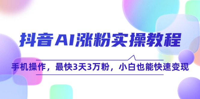 抖音AI涨粉实操教程，手机操作，最快3天3万粉，小白也能快速变现-乐码云集