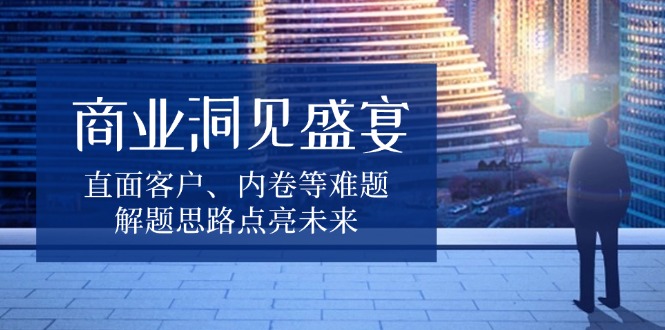 商业洞见盛宴，直面客户、内卷等难题，解题思路点亮未来-乐码云集