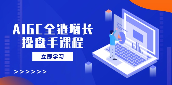 AIGC全链增长操盘手课程，从AI基础到私有化应用，轻松驾驭AI助力营销-乐码云集