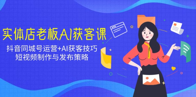 实体店老板AI获客课：抖音同城号运营+AI获客技巧，短视频制作与发布策略-乐码云集