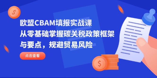 欧盟CBAM填报实战课，从零基础掌握碳关税政策框架与要点，规避贸易风险-乐码云集
