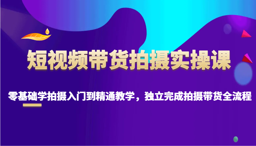 短视频带货拍摄实操课，零基础学拍摄入门到精通教学，独立完成拍摄带货全流程-乐码云集