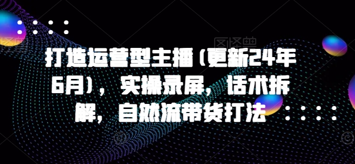 打造运营型主播(更新25年5月),实操录屏,话术拆解,自然流带货打法